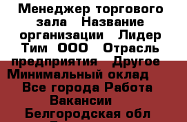 Менеджер торгового зала › Название организации ­ Лидер Тим, ООО › Отрасль предприятия ­ Другое › Минимальный оклад ­ 1 - Все города Работа » Вакансии   . Белгородская обл.,Белгород г.